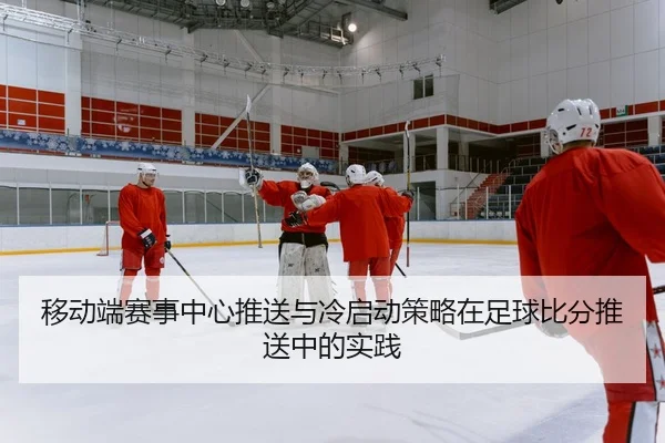移动端赛事中心推送与冷启动策略在足球比分推送中的实践